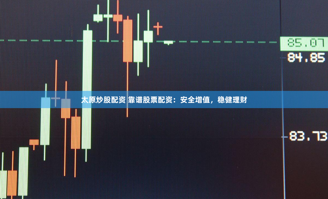 太原炒股配资 靠谱股票配资：安全增值，稳健理财