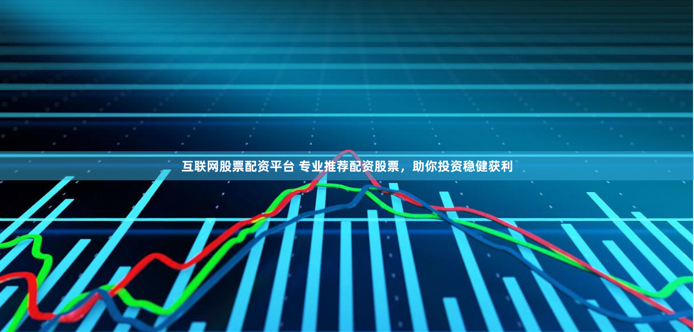 互联网股票配资平台 专业推荐配资股票，助你投资稳健获利