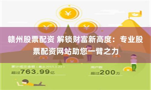 赣州股票配资 解锁财富新高度：专业股票配资网站助您一臂之力