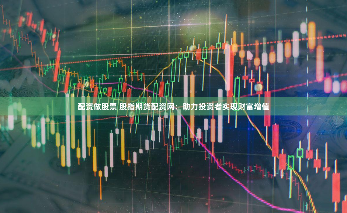 配资做股票 股指期货配资网：助力投资者实现财富增值