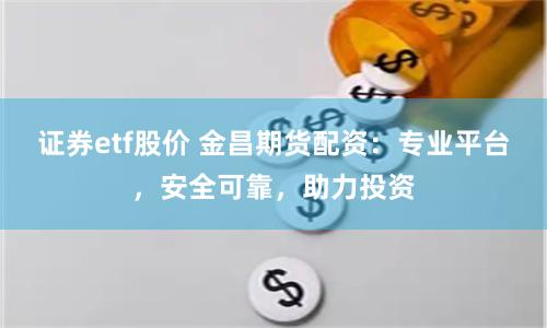 证券etf股价 金昌期货配资：专业平台，安全可靠，助力投资