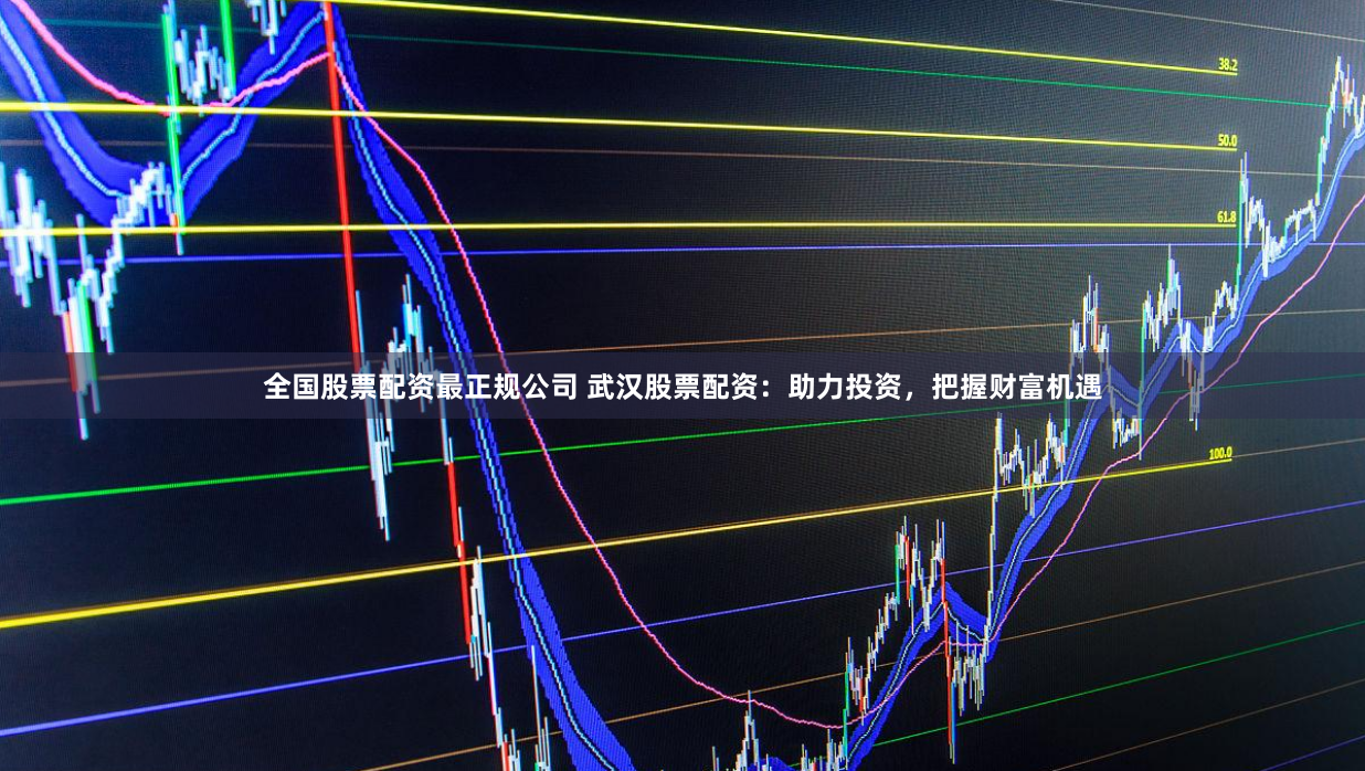 全国股票配资最正规公司 武汉股票配资：助力投资，把握财富机遇