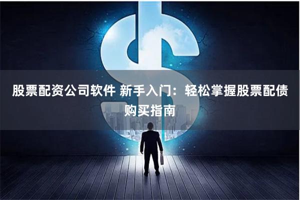 股票配资公司软件 新手入门：轻松掌握股票配债购买指南