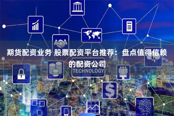 期货配资业务 股票配资平台推荐：盘点值得信赖的配资公司
